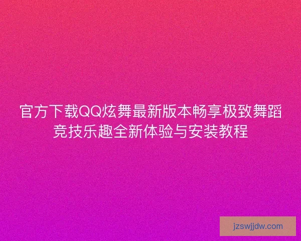 官方下载QQ炫舞最新版本畅享极致舞蹈竞技乐趣全新体验与安装教程